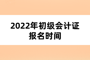 2022年初級會計證報名時間