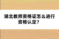 湖北教師資格證怎么進(jìn)行資格認(rèn)定？