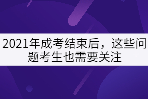 2021年成考結(jié)束后，這些問(wèn)題考生也需要關(guān)注