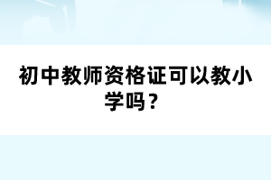 初中教師資格證可以教小學(xué)嗎？