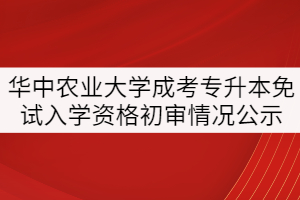 華中農(nóng)業(yè)大學(xué)2021年成考專升本免試入學(xué)人員資格初審情況公示