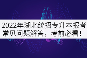 2022年湖北統(tǒng)招專升本考試常見問題解答，考前必看！