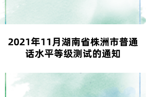 2021年11月湖南省株洲市普通話水平等級(jí)測(cè)試的通知