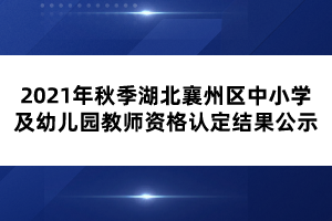 2021年秋季湖北襄州區(qū)中小學(xué)及幼兒園教師資格認(rèn)定結(jié)果公示