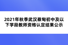 2021年秋季武漢蔡甸初中及以下學(xué)段教師資格認(rèn)定結(jié)果公示