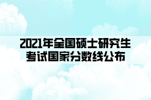 2021年全國(guó)碩士研究生考試國(guó)家分?jǐn)?shù)線公布