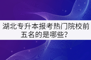 湖北專升本報(bào)考熱門院校前五名的是哪些？