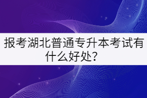 報考湖北普通專升本考試有什么好處？