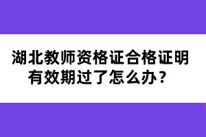 湖北教師資格證合格證明有效期過了怎么辦？