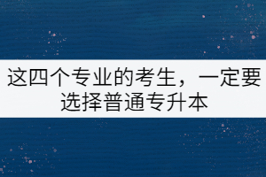 這四個專業(yè)的考生，一定要選擇普通專升本