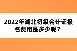 2022年湖北初級(jí)會(huì)計(jì)證報(bào)名費(fèi)用是多少呢？