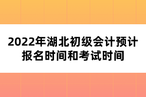 2022年湖北初級會計預(yù)計報名時間和考試時間