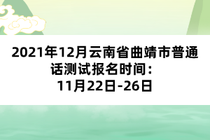 2021年12月云南省曲靖市普通話測(cè)試報(bào)名時(shí)間：11月22日-26日