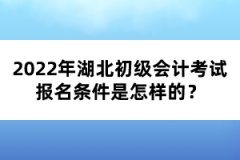 2022年湖北初級會(huì)計(jì)考試報(bào)名條件是怎樣的？