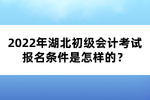 2022年湖北初級(jí)會(huì)計(jì)考試報(bào)名條件是怎樣的？