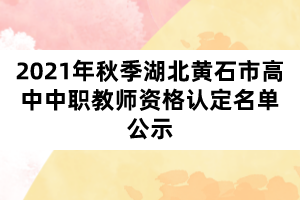 2021年秋季湖北黃石市高中中職教師資格認(rèn)定名單公示