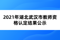 2021年湖北武漢市教師資格認定結(jié)果公示