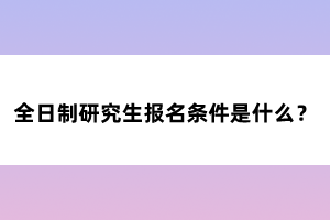 全日制研究生報(bào)名條件是什么？