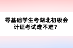 零基礎(chǔ)學(xué)生考湖北初級會(huì)計(jì)證考試難不難？