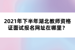 2021年下半年湖北教師資格證面試報名網(wǎng)址在哪里？