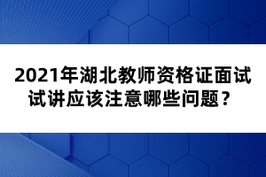 2021年湖北教師資格證面試試講應(yīng)該注意哪些問(wèn)題？