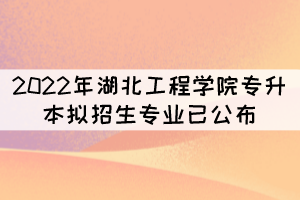 速看！2022年湖北工程學(xué)院專升本擬招生專業(yè)已公布