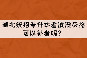 湖北統(tǒng)招專升本考試沒(méi)及格可以補(bǔ)考嗎？