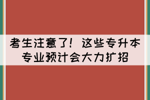 考生注意了！這些專升本專業(yè)預(yù)計(jì)會(huì)大力擴(kuò)招