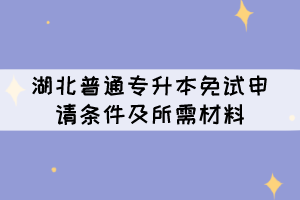 湖北普通專升本免試申請條件及所需材料