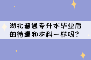 湖北普通專升本畢業(yè)后的待遇和本科一樣嗎？