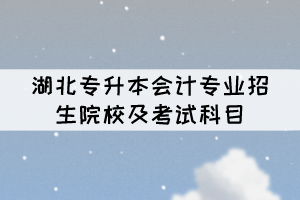 湖北專升本會計專業(yè)招生院校及考試科目有哪些？