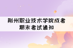 荊州職業(yè)技術(shù)學院成考2021—2022學年期末考試通知