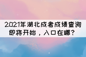 2021年湖北成考成績(jī)查詢即將開(kāi)始，入口在哪？