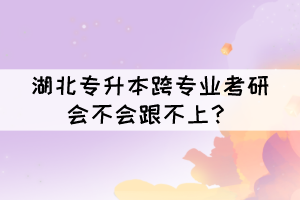 湖北專升本跨專業(yè)考研會不會跟不上？