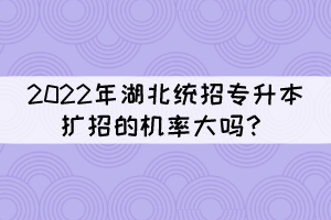 2022年湖北統(tǒng)招專升本擴(kuò)招的機(jī)率大嗎？