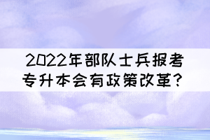 2022年部隊(duì)士兵報(bào)考普通專升本會有政策改革？