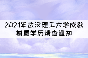 2021年武漢理工大學成教前置學歷清查通知