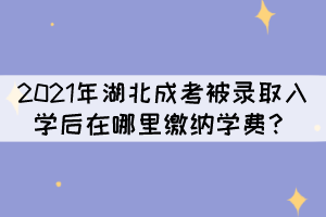 2021年湖北成考被錄取入學(xué)后在哪里繳納學(xué)費(fèi)？