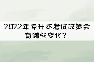 2022年專升本考試政策會(huì)有哪些變化？