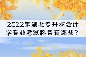 2022年湖北專升本會(huì)計(jì)學(xué)專業(yè)考試科目有哪些？