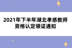 2021年下半年湖北孝感教師資格認定領(lǐng)證通知