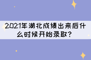 2021年湖北成績(jī)出來(lái)后什么時(shí)候開(kāi)始錄??？