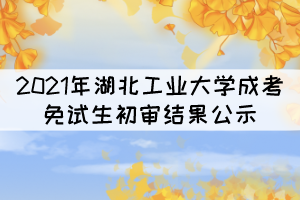 2021年湖北工業(yè)大學(xué)成考專(zhuān)升本免試生初審結(jié)果公示