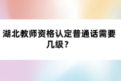 湖北教師資格認定普通話需要幾級？