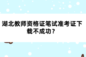 湖北教師資格證筆試準考證下載不成功？