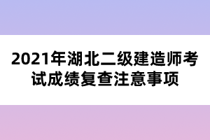 2021年湖北二級建造師考試成績復查注意事項