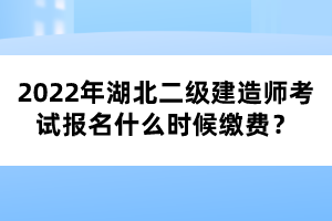 2022年湖北二級建造師考試報名什么時候繳費？