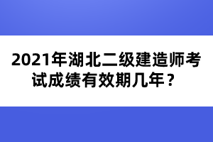 2021年湖北二級建造師考試成績有效期幾年？