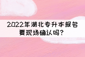 2022年湖北專升本報(bào)名要現(xiàn)場(chǎng)確認(rèn)嗎？