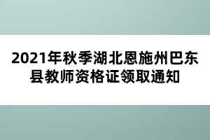 2021年秋季湖北恩施州巴東縣教師資格證領取通知